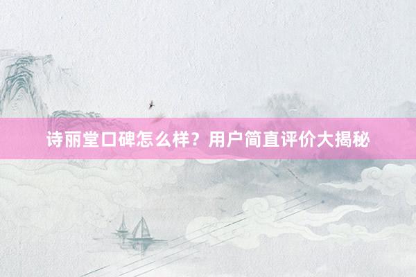 诗丽堂口碑怎么样？用户简直评价大揭秘