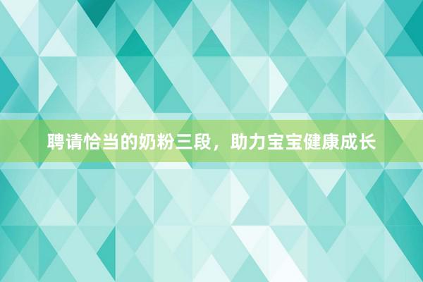 聘请恰当的奶粉三段，助力宝宝健康成长