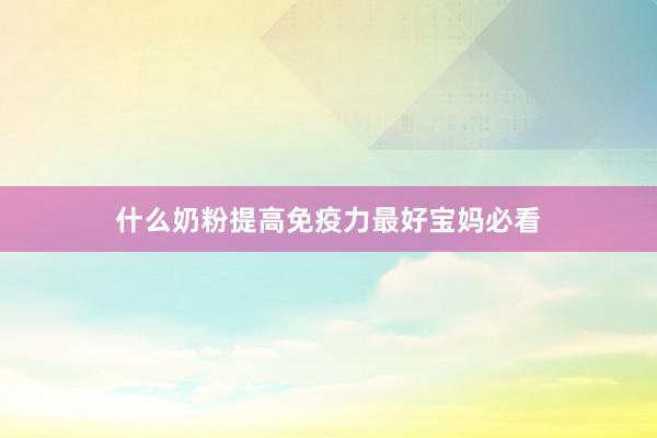 什么奶粉提高免疫力最好宝妈必看