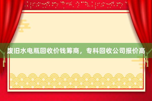 废旧水电瓶回收价钱筹商，专科回收公司报价高